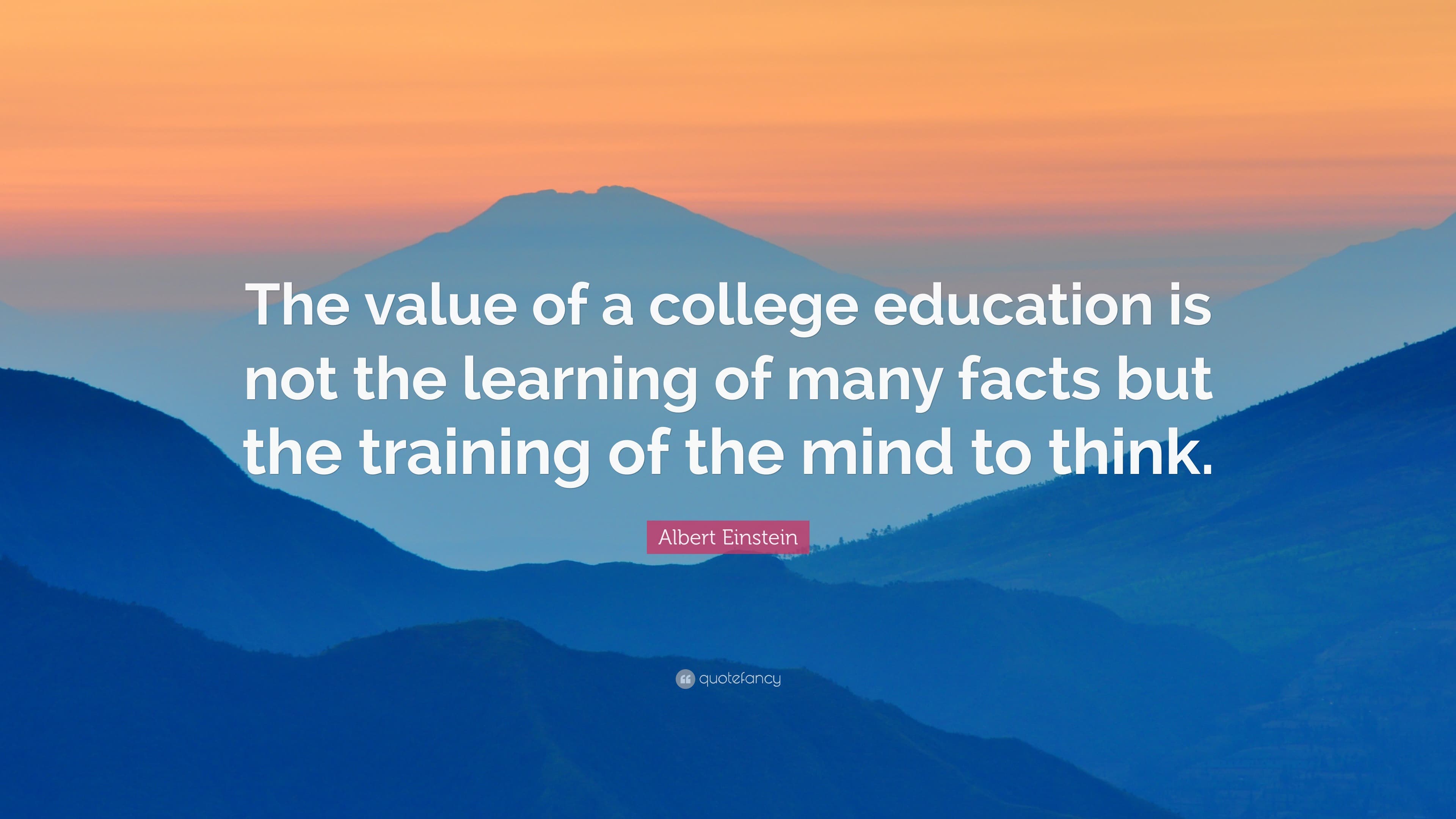Albert Einstein Quote: “The value of a college education is not the learning of many facts but the training of the mind to think.”